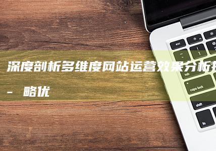 深度剖析：多维度网站运营效果分析报告与策略优化建议